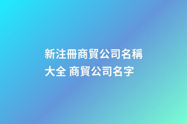 新注冊商貿公司名稱大全 商貿公司名字-第1張-公司起名-玄機派